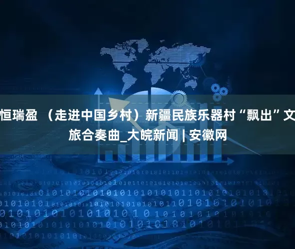 恒瑞盈 （走进中国乡村）新疆民族乐器村“飘出”文旅合奏曲_大皖新闻 | 安徽网