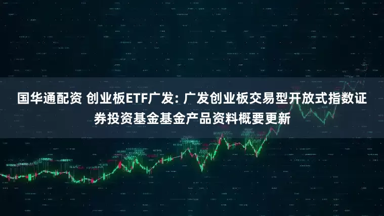 国华通配资 创业板ETF广发: 广发创业板交易型开放式指数证券投资基金基金产品资料概要更新