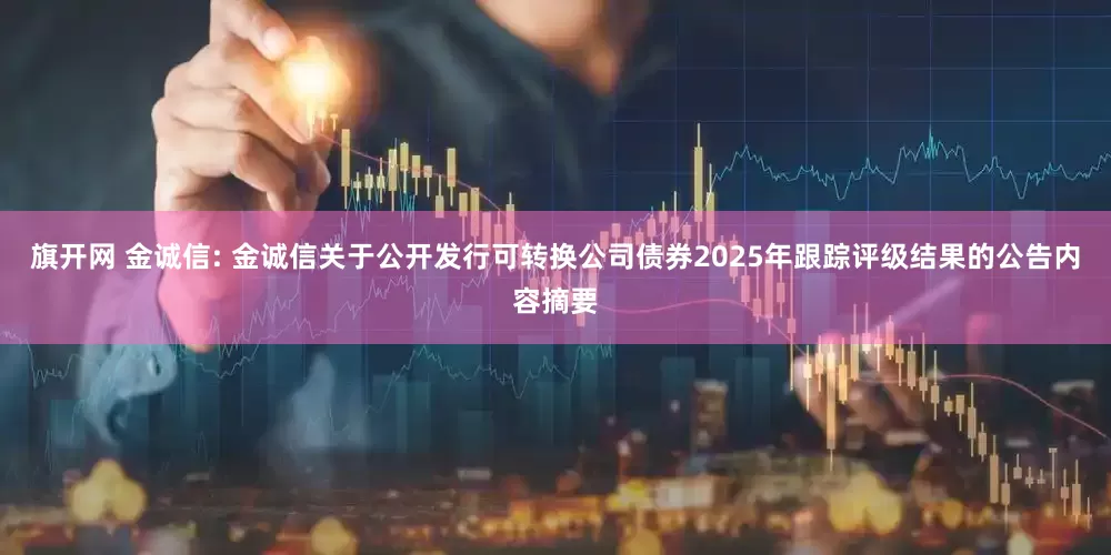 旗开网 金诚信: 金诚信关于公开发行可转换公司债券2025年跟踪评级结果的公告内容摘要