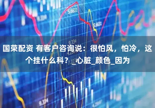 国荣配资 有客户咨询说：很怕风，怕冷，这个挂什么科？_心脏_颜色_因为