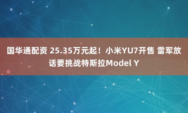 国华通配资 25.35万元起！小米YU7开售 雷军放话要挑战特斯拉Model Y
