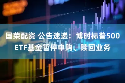 国荣配资 公告速递：博时标普500ETF基金暂停申购、赎回业务