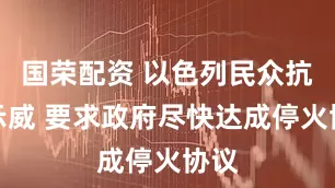 国荣配资 以色列民众抗议示威 要求政府尽快达成停火协议
