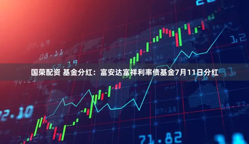 国荣配资 基金分红：富安达富祥利率债基金7月11日分红