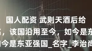 国人配资 武则天酒后给一小国赐名，该国沿用至今，如今是东亚强国_名字_李治尚_日本