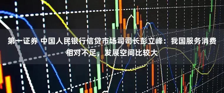 第一证券 中国人民银行信贷市场司司长彭立峰：我国服务消费相对不足，发展空间比较大