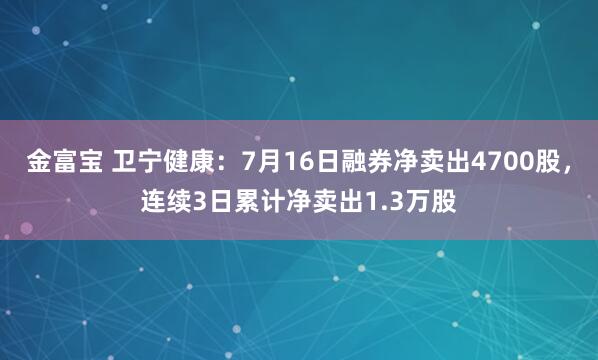 金富宝 卫宁健康：7月16日融券净卖出4700股，连续3日累计净卖出1.3万股