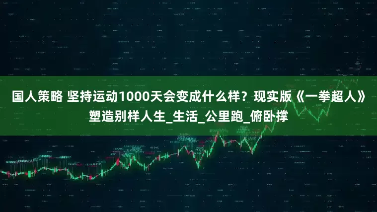 国人策略 坚持运动1000天会变成什么样？现实版《一拳超人》塑造别样人生_生活_公里跑_俯卧撑