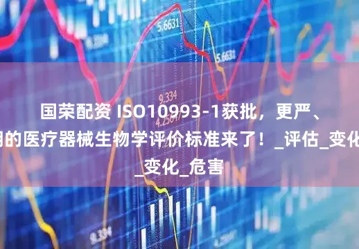 国荣配资 ISO10993-1获批，更严、更聪明的医疗器械生物学评价标准来了！_评估_变化_危害