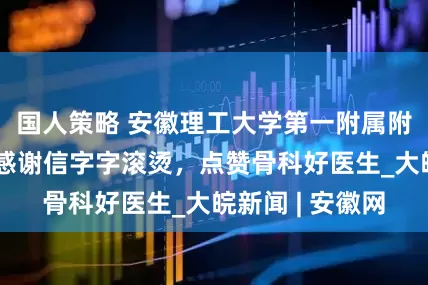 国人策略 安徽理工大学第一附属附院：患者手写感谢信字字滚烫，点赞骨科好医生_大皖新闻 | 安徽网