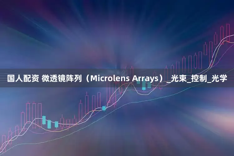 国人配资 微透镜阵列（Microlens Arrays）_光束_控制_光学