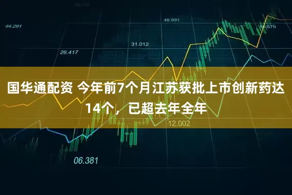 国华通配资 今年前7个月江苏获批上市创新药达14个，已超去年全年