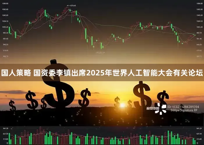 国人策略 国资委李镇出席2025年世界人工智能大会有关论坛