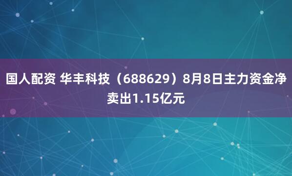 国人配资 华丰科技（688629）8月8日主力资金净卖出1.15亿元