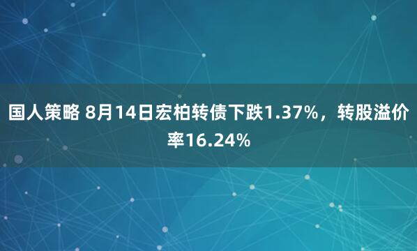 国人策略 8月14日宏柏转债下跌1.37%，转股溢价率16.24%