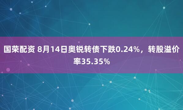 国荣配资 8月14日奥锐转债下跌0.24%，转股溢价率35.35%
