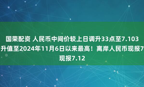 国荣配资 人民币中间价较上日调升33点至7.1030，升值至2024年11月6日以来最高！离岸人民币现报7.12