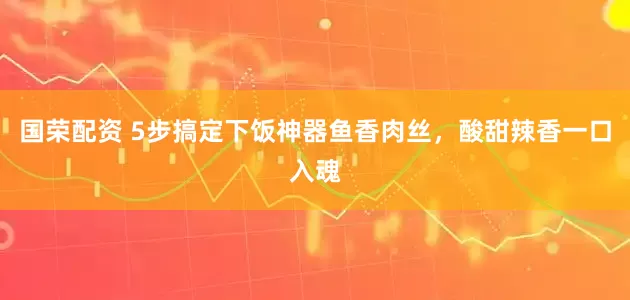 国荣配资 5步搞定下饭神器鱼香肉丝，酸甜辣香一口入魂