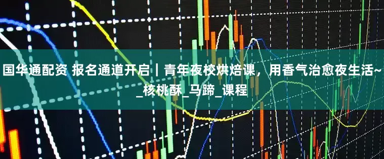 国华通配资 报名通道开启｜青年夜校烘焙课，用香气治愈夜生活~_核桃酥_马蹄_课程