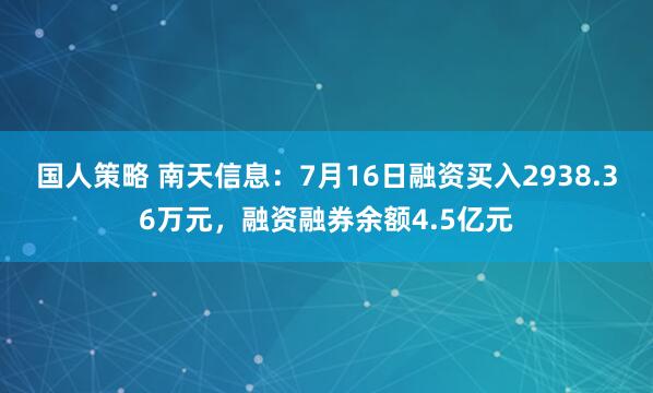国人策略 南天信息：7月16日融资买入2938.36万元，融资融券余额4.5亿元