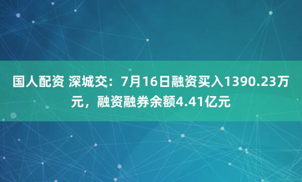 国人配资 深城交：7月16日融资买入1390.23万元，融资融券余额4.41亿元