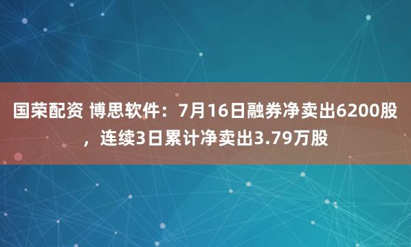 国荣配资 博思软件：7月16日融券净卖出6200股，连续3日累计净卖出3.79万股