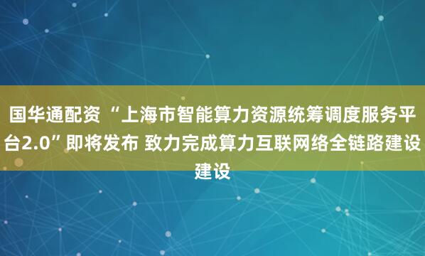 国华通配资 “上海市智能算力资源统筹调度服务平台2.0”即将发布 致力完成算力互联网络全链路建设
