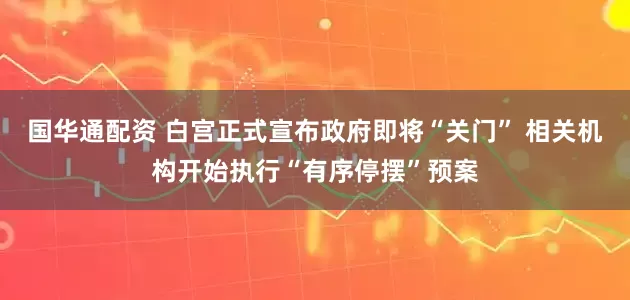 国华通配资 白宫正式宣布政府即将“关门” 相关机构开始执行“有序停摆”预案