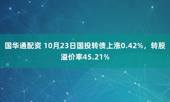 国华通配资 10月23日国投转债上涨0.42%，转股溢价率45.21%