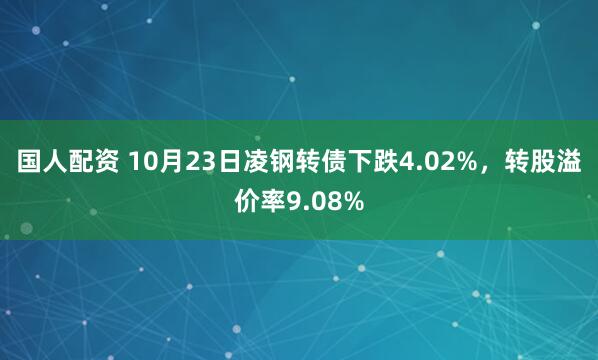 国人配资 10月23日凌钢转债下跌4.02%，转股溢价率9.08%