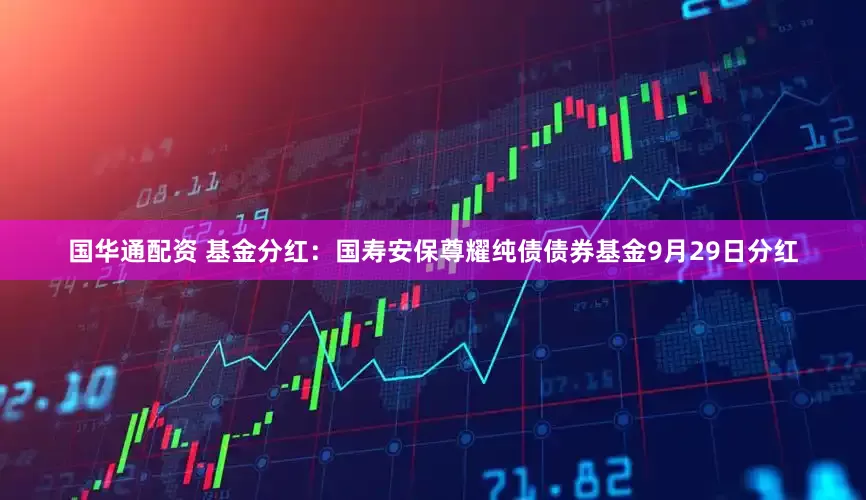 国华通配资 基金分红：国寿安保尊耀纯债债券基金9月29日分红