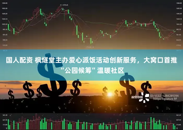 国人配资 枫燧堂主办爱心派饭活动创新服务，大窝口首推“公园候筹”温暖社区
