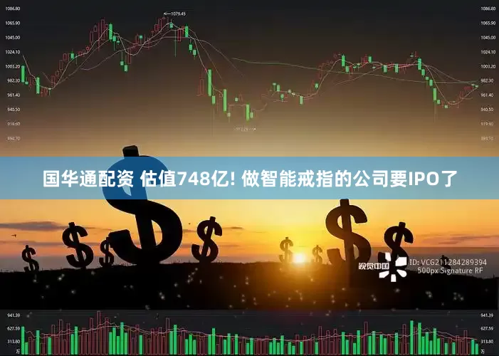 国华通配资 估值748亿! 做智能戒指的公司要IPO了