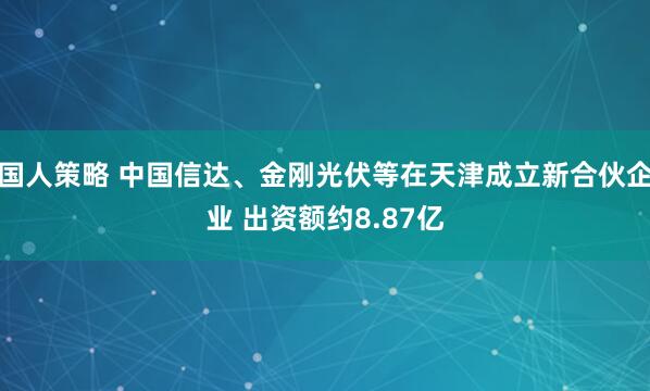 国人策略 中国信达、金刚光伏等在天津成立新合伙企业 出资额约8.87亿